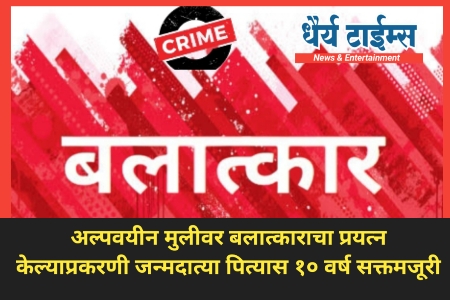 अल्पवयीन मुलीवर बलात्काराचा प्रयत्न केल्याप्रकरणी जन्मदात्या पित्यास १० वर्ष सक्तमजूरी